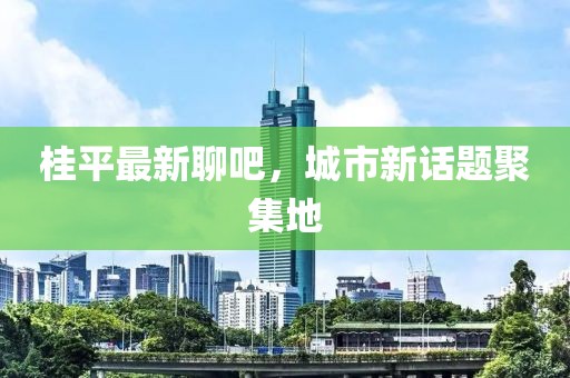 桂平最新聊吧，城市新話題聚集地