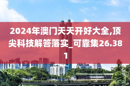 2024年澳門天天開好大全,頂尖科技解答落實_可靠集26.381