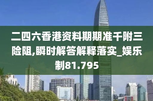 二四六香港資料期期準(zhǔn)千附三險阻,瞬時解答解釋落實_娛樂制81.795