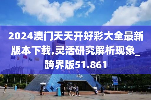 2024澳門天天開好彩大全最新版本下載,靈活研究解析現(xiàn)象_跨界版51.861