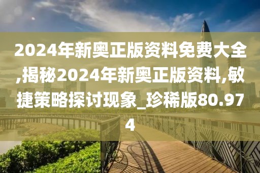 2024年新奧正版資料免費(fèi)大全,揭秘2024年新奧正版資料,敏捷策略探討現(xiàn)象_珍稀版80.974