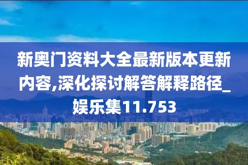 新奧門資料大全最新版本更新內(nèi)容,深化探討解答解釋路徑_娛樂集11.753