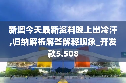 新澳今天最新資料晚上出冷汗,歸納解析解答解釋現(xiàn)象_開發(fā)款5.508