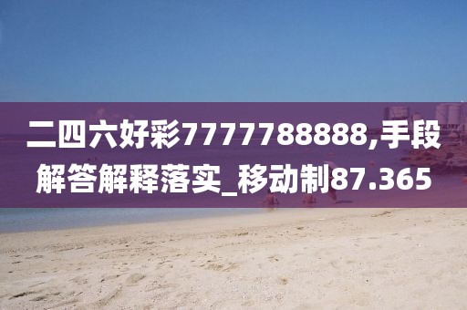 二四六好彩7777788888,手段解答解釋落實(shí)_移動(dòng)制87.365