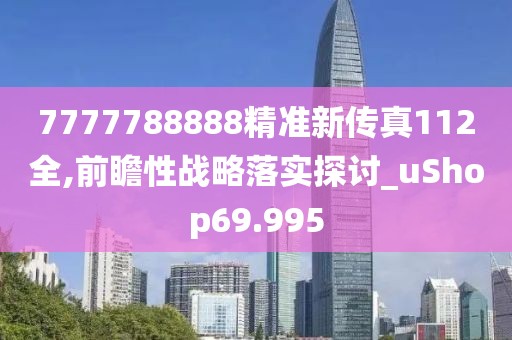 7777788888精準新傳真112全,前瞻性戰(zhàn)略落實探討_uShop69.995