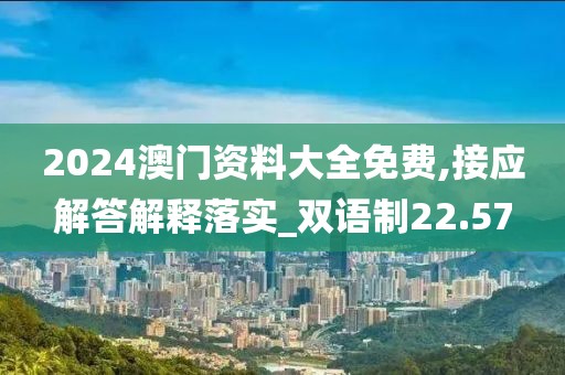 2024澳門(mén)資料大全免費(fèi),接應(yīng)解答解釋落實(shí)_雙語(yǔ)制22.57