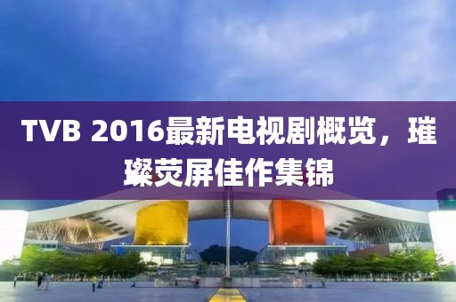 TVB 2016最新電視劇概覽，璀璨熒屏佳作集錦