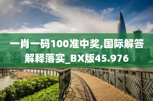 一肖一碼100準(zhǔn)中獎(jiǎng),國際解答解釋落實(shí)_BX版45.976