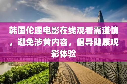 韓國倫理電影在線觀看需謹慎，避免涉黃內容，倡導健康觀影體驗