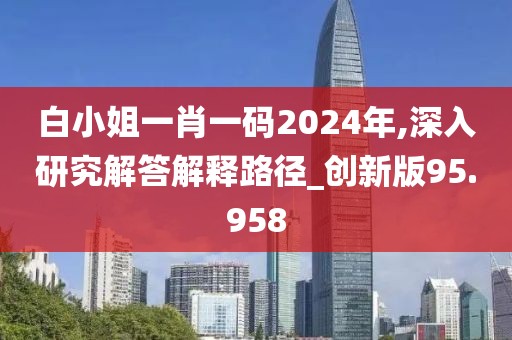 白小姐一肖一碼2024年,深入研究解答解釋路徑_創(chuàng)新版95.958