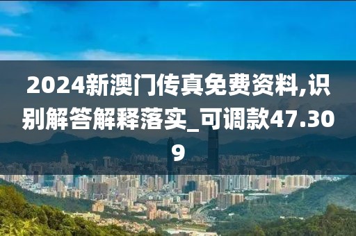 2024新澳門傳真免費(fèi)資料,識別解答解釋落實(shí)_可調(diào)款47.309