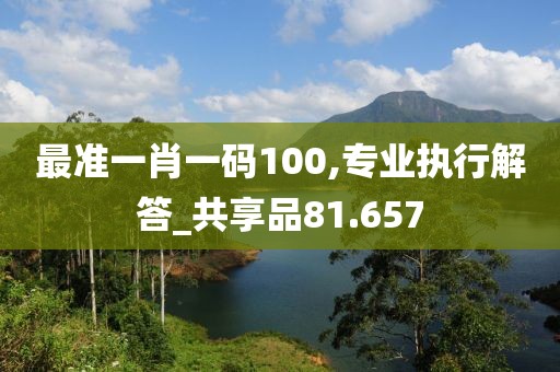 最準(zhǔn)一肖一碼100,專業(yè)執(zhí)行解答_共享品81.657