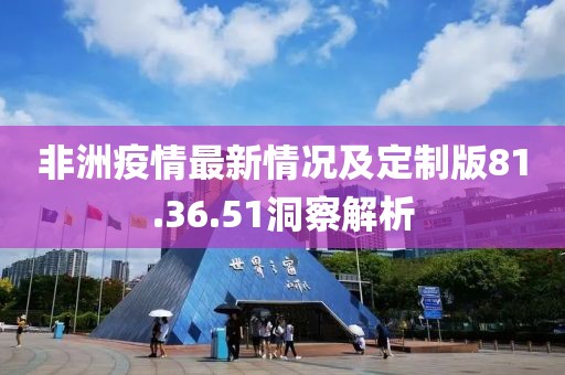 非洲疫情最新情況及定制版81.36.51洞察解析