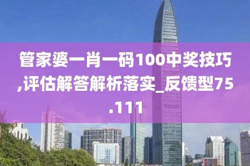 管家婆一肖一碼100中獎(jiǎng)技巧,評(píng)估解答解析落實(shí)_反饋型75.111