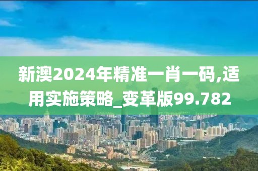 新澳2024年精準(zhǔn)一肖一碼,適用實(shí)施策略_變革版99.782