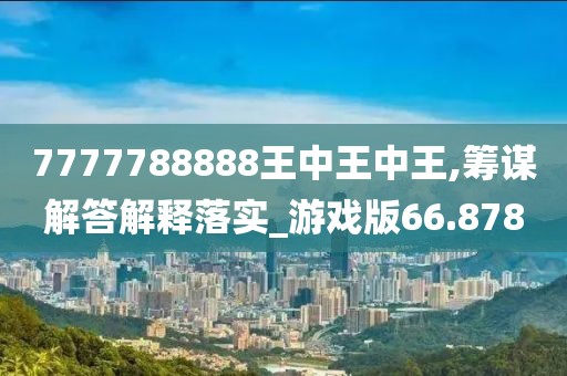 7777788888王中王中王,籌謀解答解釋落實_游戲版66.878