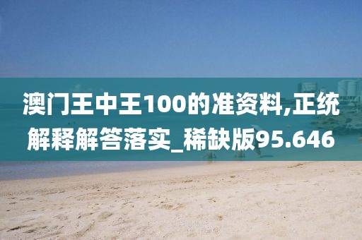 澳門王中王100的準資料,正統(tǒng)解釋解答落實_稀缺版95.646