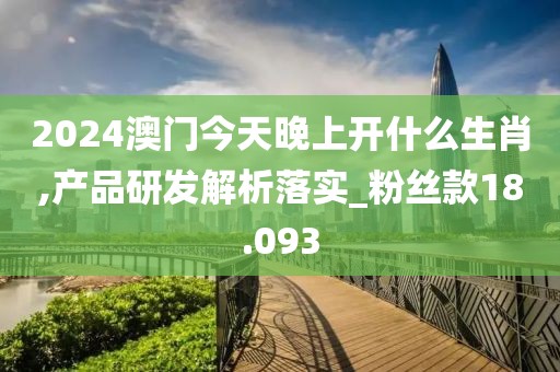 2024澳門今天晚上開什么生肖,產品研發(fā)解析落實_粉絲款18.093