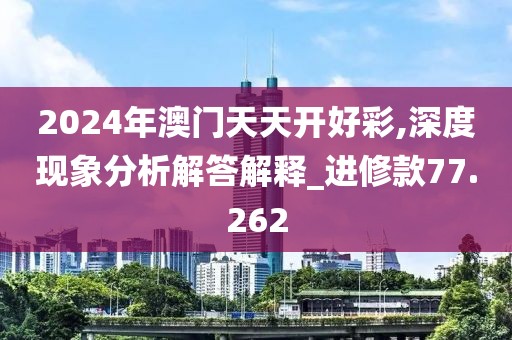 2024年澳門天天開(kāi)好彩,深度現(xiàn)象分析解答解釋_進(jìn)修款77.262