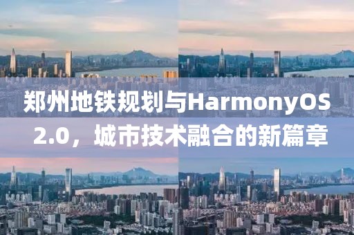 鄭州地鐵規(guī)劃與HarmonyOS 2.0，城市技術融合的新篇章