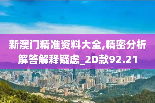 新澳門精準(zhǔn)資料大全,精密分析解答解釋疑慮_2D款92.21