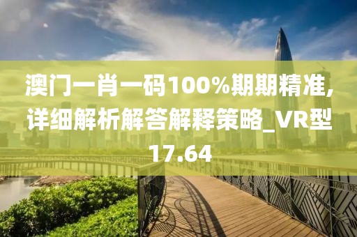 澳門一肖一碼100%期期精準(zhǔn),詳細(xì)解析解答解釋策略_VR型17.64