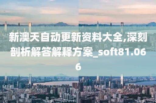 新澳天自動更新資料大全,深刻剖析解答解釋方案_soft81.066