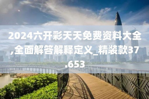 2024六開彩天天免費(fèi)資料大全,全面解答解釋定義_精裝款37.653