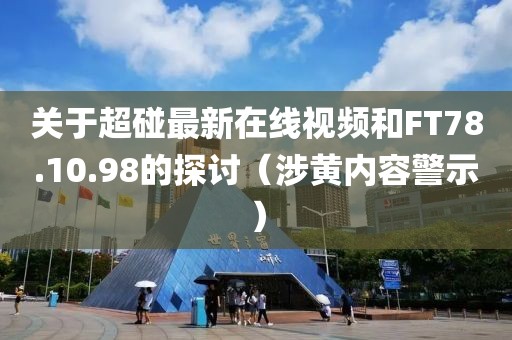 關(guān)于超碰最新在線視頻和FT78.10.98的探討（涉黃內(nèi)容警示）