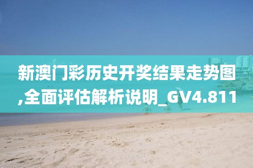 新澳門彩歷史開獎結(jié)果走勢圖,全面評估解析說明_GV4.811