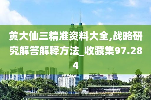 黃大仙三精準(zhǔn)資料大全,戰(zhàn)略研究解答解釋方法_收藏集97.284