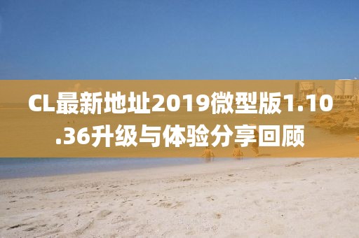 CL最新地址2019微型版1.10.36升級(jí)與體驗(yàn)分享回顧