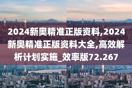 2024新奧精準(zhǔn)正版資料,2024新奧精準(zhǔn)正版資料大全,高效解析計劃實施_效率版72.267