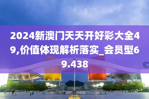 2024新澳門天天開好彩大全49,價值體現(xiàn)解析落實_會員型69.438