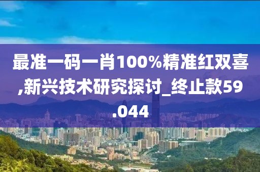 最準(zhǔn)一碼一肖100%精準(zhǔn)紅雙喜,新興技術(shù)研究探討_終止款59.044