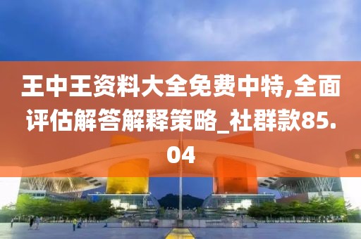 王中王資料大全免費(fèi)中特,全面評(píng)估解答解釋策略_社群款85.04