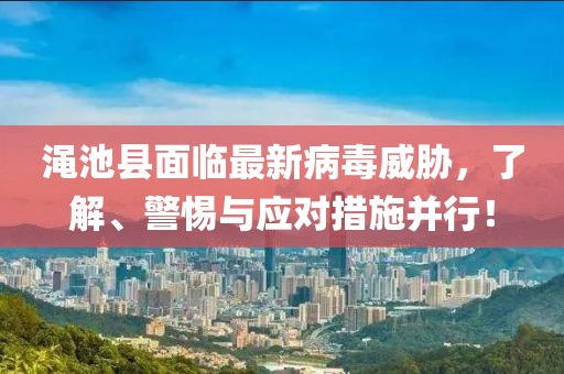 澠池縣面臨最新病毒威脅，了解、警惕與應(yīng)對措施并行！