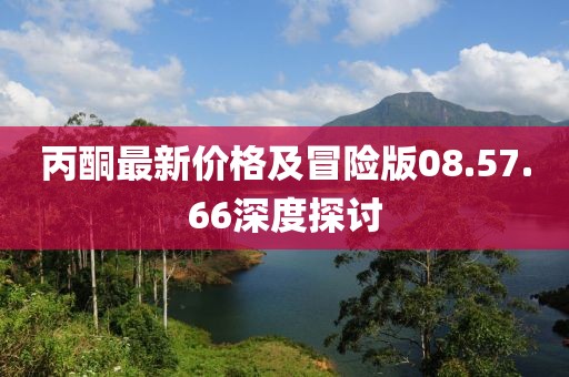 丙酮最新價格及冒險版08.57.66深度探討