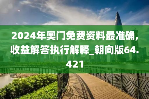 2024年奧門(mén)免費(fèi)資料最準(zhǔn)確,收益解答執(zhí)行解釋_朝向版64.421