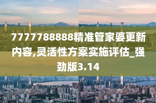 7777788888精準(zhǔn)管家婆更新內(nèi)容,靈活性方案實(shí)施評(píng)估_強(qiáng)勁版3.14