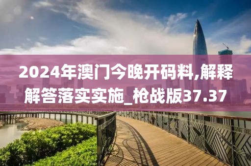 2024年澳門今晚開碼料,解釋解答落實(shí)實(shí)施_槍戰(zhàn)版37.37