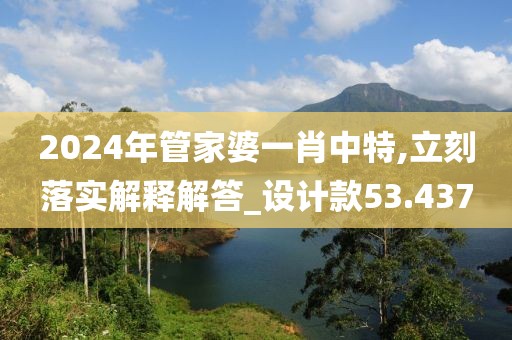 2024年管家婆一肖中特,立刻落實解釋解答_設(shè)計款53.437