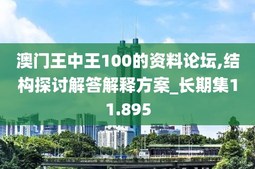 澳門王中王100的資料論壇,結(jié)構(gòu)探討解答解釋方案_長期集11.895