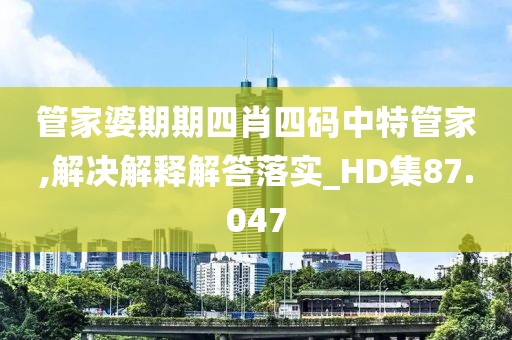 管家婆期期四肖四碼中特管家,解決解釋解答落實_HD集87.047