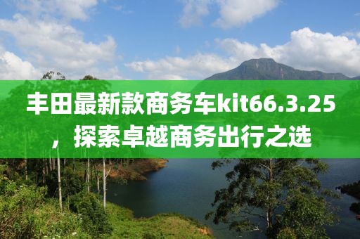 豐田最新款商務(wù)車kit66.3.25，探索卓越商務(wù)出行之選