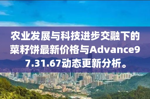 農(nóng)業(yè)發(fā)展與科技進(jìn)步交融下的菜籽餅最新價格與Advance97.31.67動態(tài)更新分析。