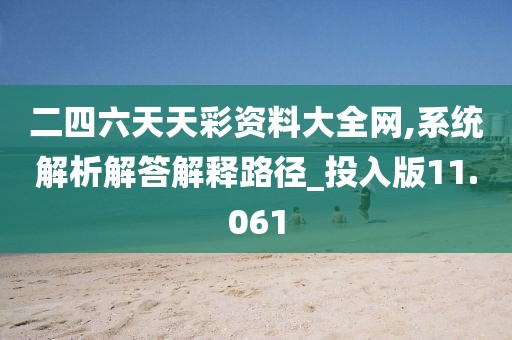 二四六天天彩資料大全網(wǎng),系統(tǒng)解析解答解釋路徑_投入版11.061