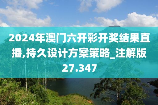 2024年澳門六開彩開獎(jiǎng)結(jié)果直播,持久設(shè)計(jì)方案策略_注解版27.347