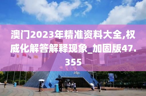 澳門2023年精準(zhǔn)資料大全,權(quán)威化解答解釋現(xiàn)象_加固版47.355