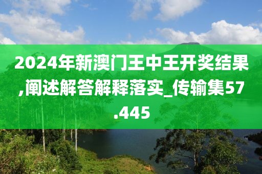 2024年新澳門王中王開獎結(jié)果,闡述解答解釋落實(shí)_傳輸集57.445